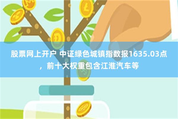 股票网上开户 中证绿色城镇指数报1635.03点，前十大权重包含江淮汽车等