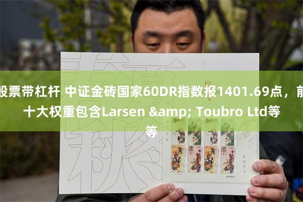 股票带杠杆 中证金砖国家60DR指数报1401.69点，前十大权重包含Larsen & Toubro Ltd等