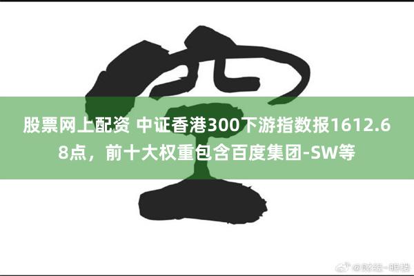 股票网上配资 中证香港300下游指数报1612.68点，前十大权重包含百度集团-SW等