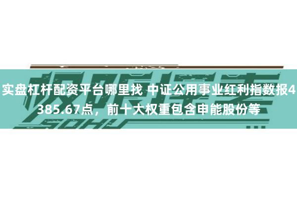 实盘杠杆配资平台哪里找 中证公用事业红利指数报4385.67点，前十大权重包含申能股份等