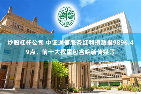 炒股杠杆公司 中证通信服务红利指数报9896.49点，前十大权重包含皖新传媒等