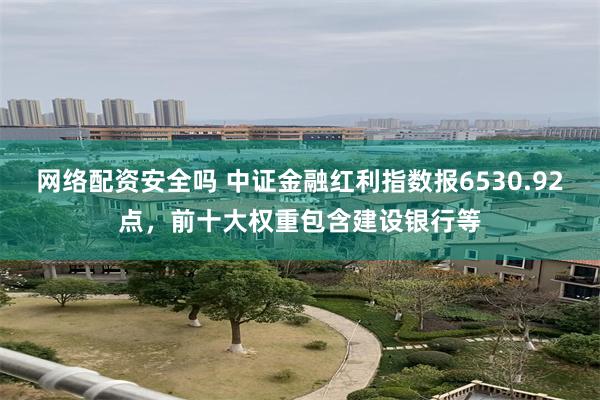 网络配资安全吗 中证金融红利指数报6530.92点，前十大权重包含建设银行等