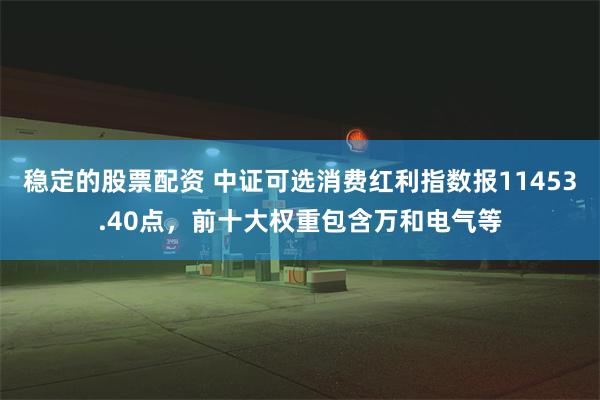 稳定的股票配资 中证可选消费红利指数报11453.40点，前十大权重包含万和电气等