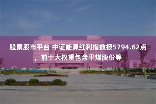 股票股市平台 中证能源红利指数报5794.62点，前十大权重包含平煤股份等