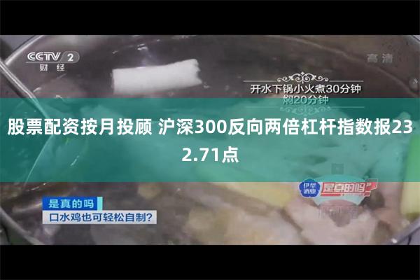 股票配资按月投顾 沪深300反向两倍杠杆指数报232.71点