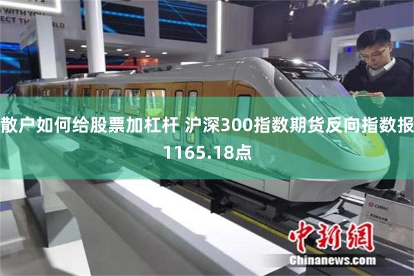 散户如何给股票加杠杆 沪深300指数期货反向指数报1165.18点