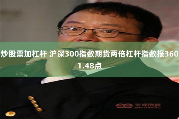 炒股票加杠杆 沪深300指数期货两倍杠杆指数报3601.48点