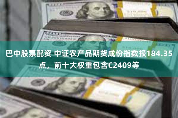 巴中股票配资 中证农产品期货成份指数报184.35点，前十大权重包含C2409等