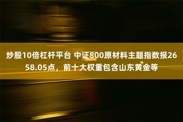 炒股10倍杠杆平台 中证800原材料主题指数报2658.05点，前十大权重包含山东黄金等