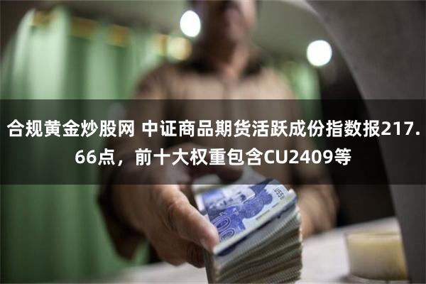 合规黄金炒股网 中证商品期货活跃成份指数报217.66点，前十大权重包含CU2409等