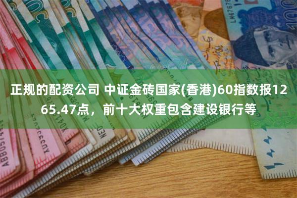 正规的配资公司 中证金砖国家(香港)60指数报1265.47点，前十大权重包含建设银行等