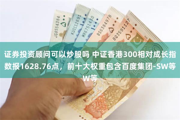 证券投资顾问可以炒股吗 中证香港300相对成长指数报1628.76点，前十大权重包含百度集团-SW等