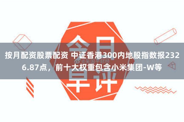 按月配资股票配资 中证香港300内地股指数报2326.87点，前十大权重包含小米集团-W等