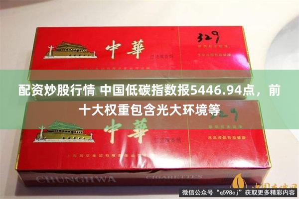 配资炒股行情 中国低碳指数报5446.94点，前十大权重包含光大环境等