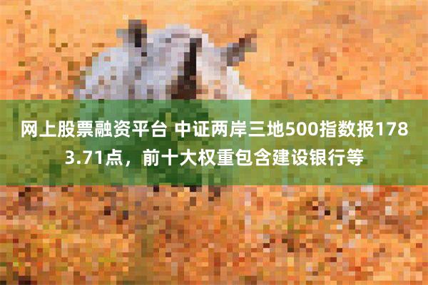 网上股票融资平台 中证两岸三地500指数报1783.71点，前十大权重包含建设银行等