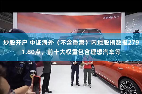 炒股开户 中证海外（不含香港）内地股指数报2791.80点，前十大权重包含理想汽车等