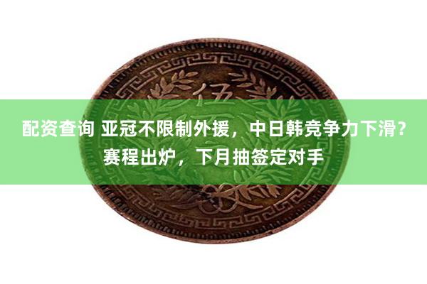 配资查询 亚冠不限制外援，中日韩竞争力下滑？赛程出炉，下月抽签定对手