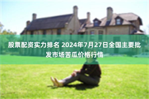 股票配资实力排名 2024年7月27日全国主要批发市场苦瓜价格行情