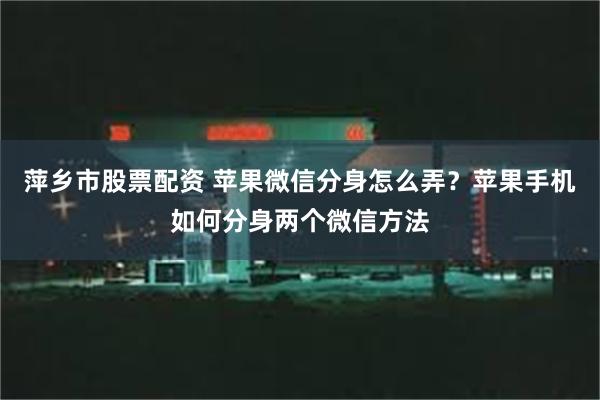 萍乡市股票配资 苹果微信分身怎么弄？苹果手机如何分身两个微信方法