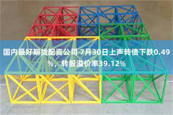国内最好期货配资公司 7月30日上声转债下跌0.49%，转股溢价率39.12%