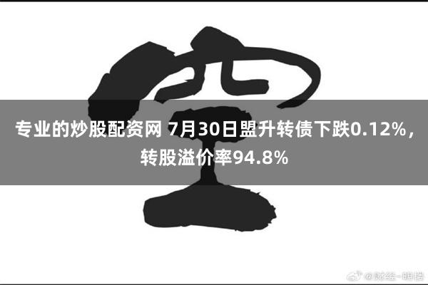 专业的炒股配资网 7月30日盟升转债下跌0.12%，转股溢价率94.8%