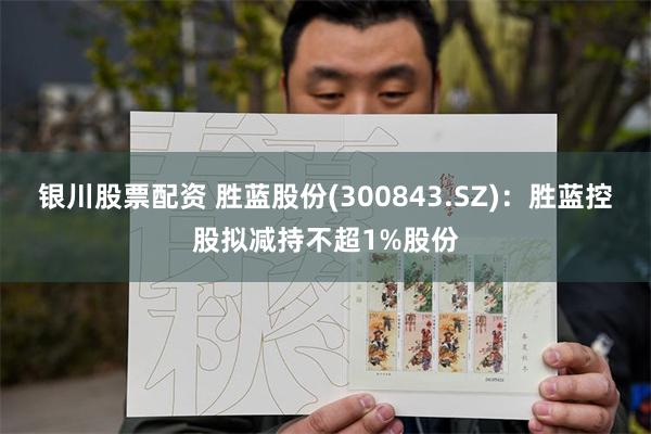 银川股票配资 胜蓝股份(300843.SZ)：胜蓝控股拟减持不超1%股份