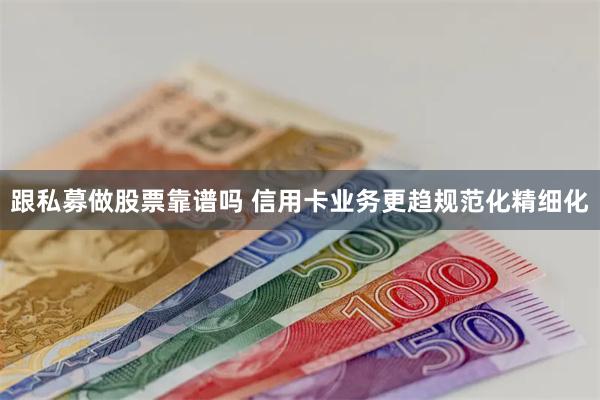 跟私募做股票靠谱吗 信用卡业务更趋规范化精细化