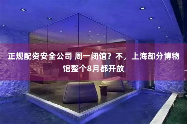 正规配资安全公司 周一闭馆？不，上海部分博物馆整个8月都开放