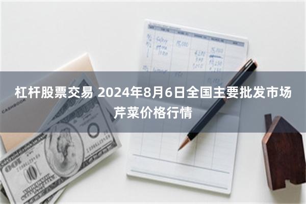 杠杆股票交易 2024年8月6日全国主要批发市场芹菜价格行情