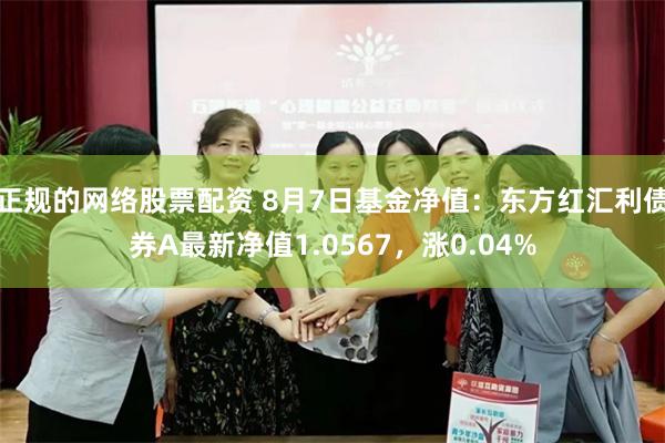 正规的网络股票配资 8月7日基金净值：东方红汇利债券A最新净值1.0567，涨0.04%