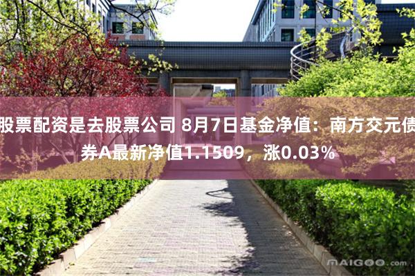 股票配资是去股票公司 8月7日基金净值：南方交元债券A最新净值1.1509，涨0.03%