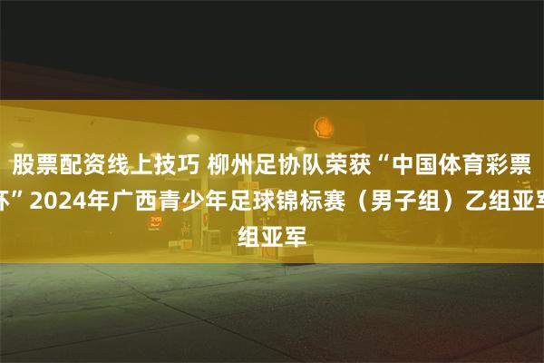 股票配资线上技巧 柳州足协队荣获“中国体育彩票杯”2024年广西青少年足球锦标赛（男子组）乙组亚军