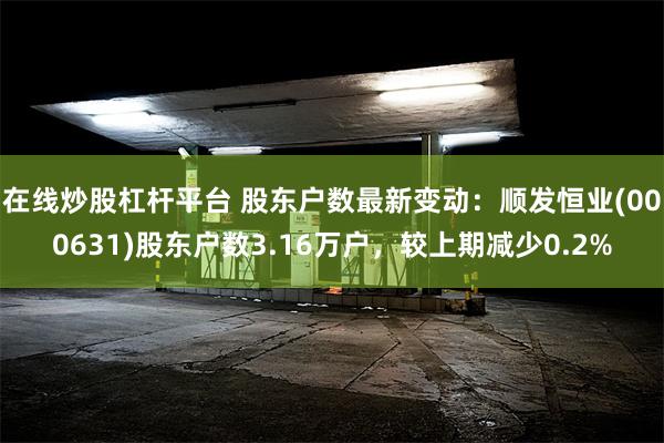 在线炒股杠杆平台 股东户数最新变动：顺发恒业(000631)股东户数3.16万户，较上期减少0.2%