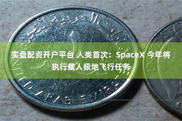 实盘配资开户平台 人类首次：SpaceX 今年将执行载人极地飞行任务