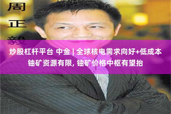 炒股杠杆平台 中金 | 全球核电需求向好+低成本铀矿资源有限, 铀矿价格中枢有望抬