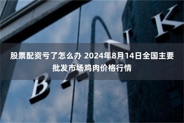 股票配资亏了怎么办 2024年8月14日全国主要批发市场鸡肉价格行情