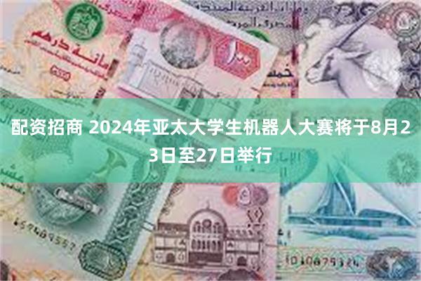 配资招商 2024年亚太大学生机器人大赛将于8月23日至27日举行