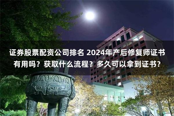 证券股票配资公司排名 2024年产后修复师证书有用吗？获取什么流程？多久可以拿到证书？