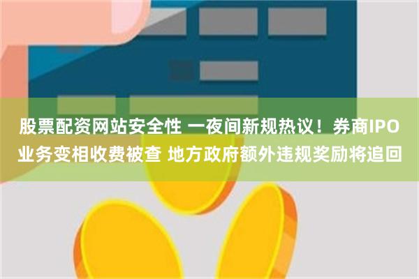 股票配资网站安全性 一夜间新规热议！券商IPO业务变相收费被查 地方政府额外违规奖励将追回