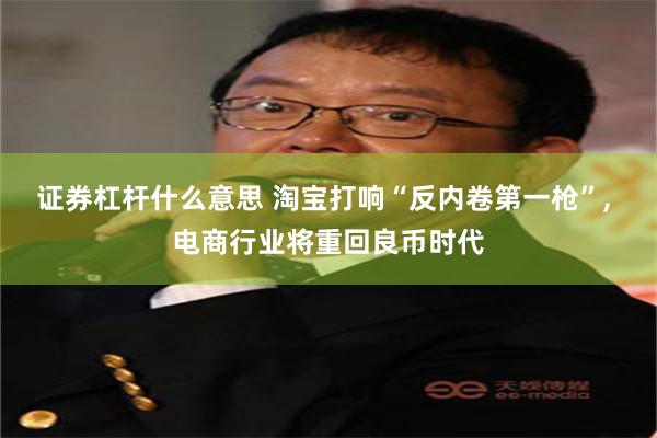 证券杠杆什么意思 淘宝打响“反内卷第一枪”, 电商行业将重回良币时代