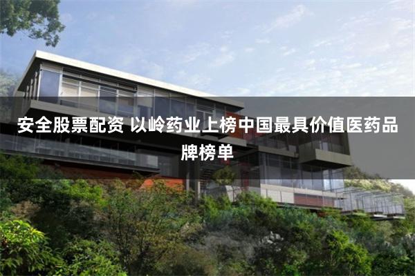 安全股票配资 以岭药业上榜中国最具价值医药品牌榜单