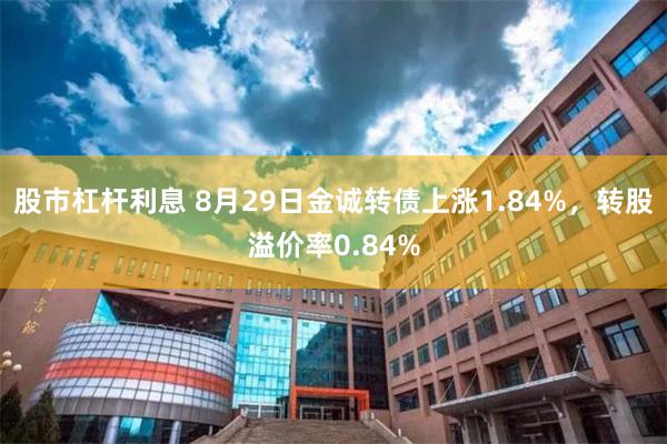 股市杠杆利息 8月29日金诚转债上涨1.84%，转股溢价率0.84%