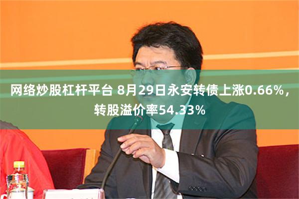 网络炒股杠杆平台 8月29日永安转债上涨0.66%，转股溢价率54.33%