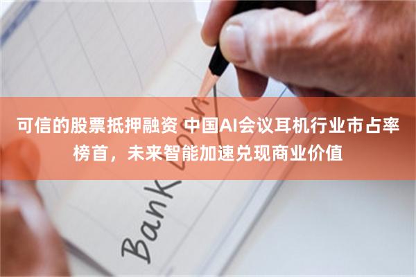 可信的股票抵押融资 中国AI会议耳机行业市占率榜首，未来智能加速兑现商业价值