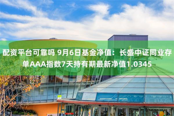 配资平台可靠吗 9月6日基金净值：长盛中证同业存单AAA指数7天持有期最新净值1.0345