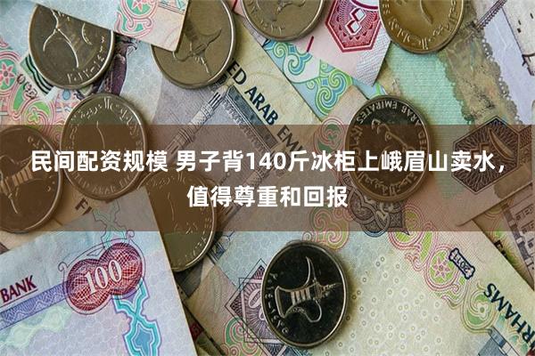 民间配资规模 男子背140斤冰柜上峨眉山卖水，值得尊重和回报