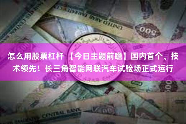 怎么用股票杠杆 【今日主题前瞻】国内首个、技术领先！长三角智能网联汽车试验场正式运行