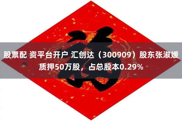 股票配 资平台开户 汇创达（300909）股东张淑媛质押50万股，占总股本0.29%