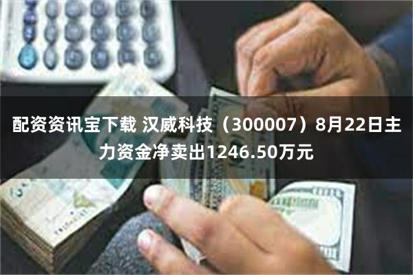 配资资讯宝下载 汉威科技（300007）8月22日主力资金净卖出1246.50万元