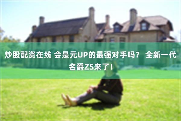 炒股配资在线 会是元UP的最强对手吗？ 全新一代名爵ZS来了！